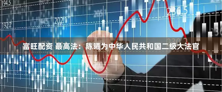 富旺配资 最高法：陈曦为中华人民共和国二级大法官