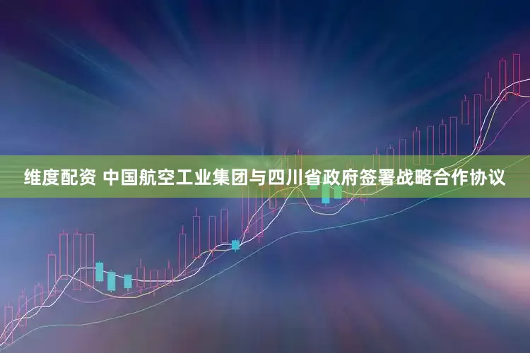 维度配资 中国航空工业集团与四川省政府签署战略合作协议