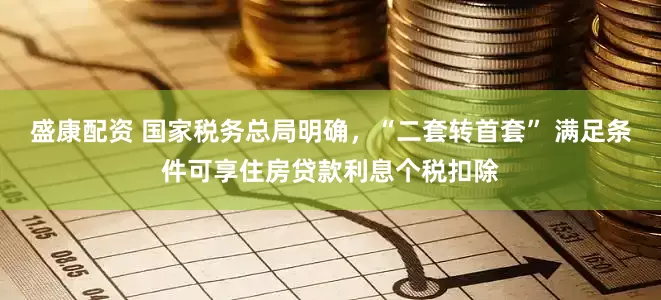 盛康配资 国家税务总局明确，“二套转首套” 满足条件可享住房贷款利息个税扣除