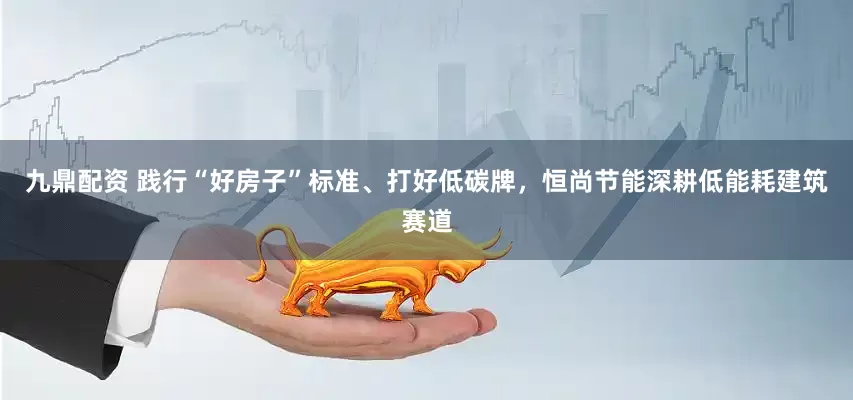 九鼎配资 践行“好房子”标准、打好低碳牌，恒尚节能深耕低能耗建筑赛道