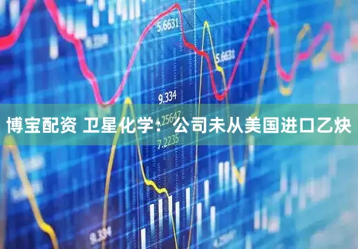 博宝配资 卫星化学：公司未从美国进口乙炔