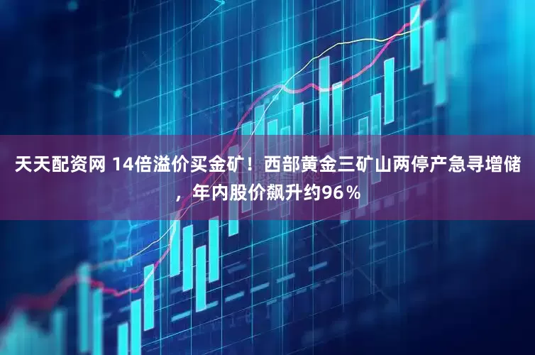 天天配资网 14倍溢价买金矿！西部黄金三矿山两停产急寻增储，年内股价飙升约96％