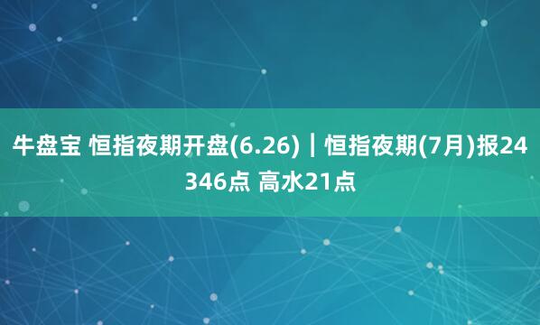 牛盘宝 恒指夜期开盘(6.26)︱恒指夜期(7月)报24346点 高水21点