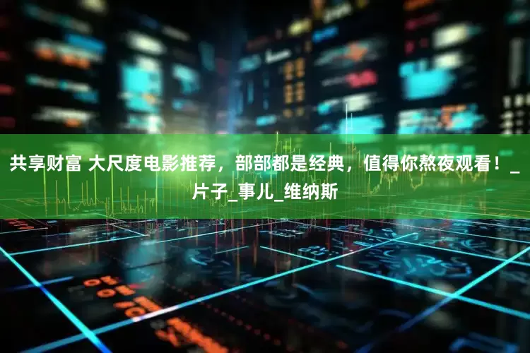 共享财富 大尺度电影推荐，部部都是经典，值得你熬夜观看！_片子_事儿_维纳斯