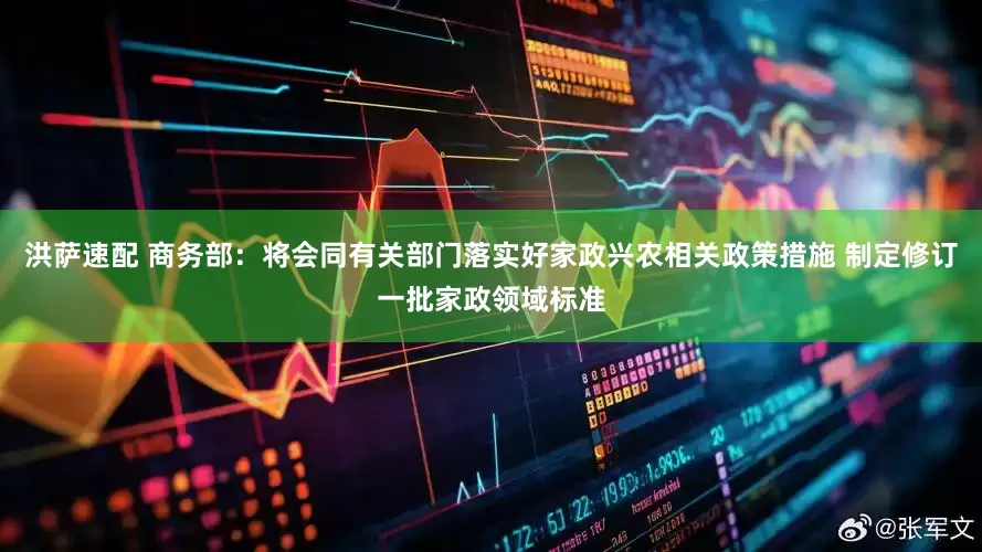 洪萨速配 商务部：将会同有关部门落实好家政兴农相关政策措施 制定修订一批家政领域标准