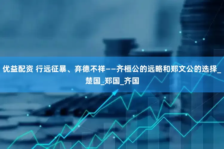 优益配资 行远征暴、弃德不祥——齐桓公的远略和郑文公的选择_楚国_郑国_齐国