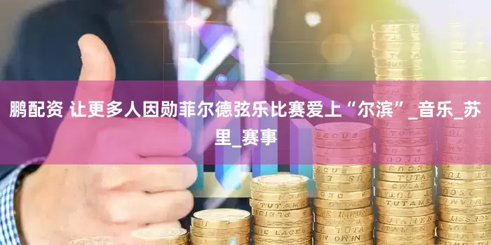 鹏配资 让更多人因勋菲尔德弦乐比赛爱上“尔滨”_音乐_苏里_赛事
