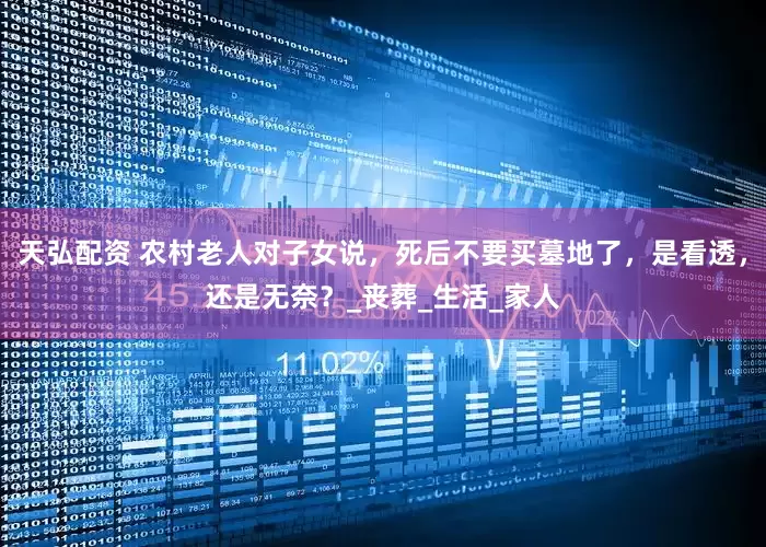 天弘配资 农村老人对子女说，死后不要买墓地了，是看透，还是无奈？_丧葬_生活_家人