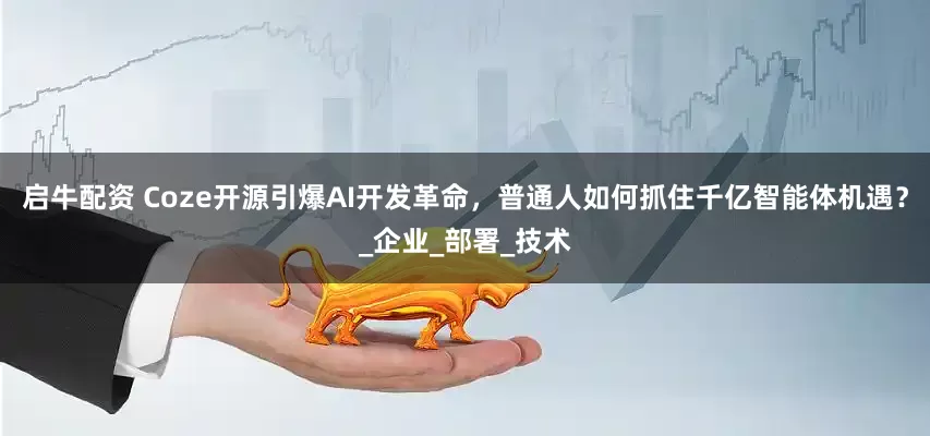 启牛配资 Coze开源引爆AI开发革命，普通人如何抓住千亿智能体机遇？_企业_部署_技术