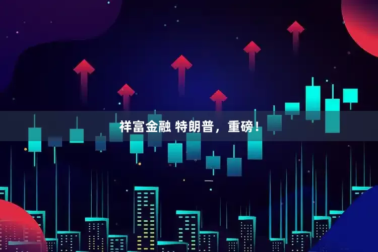 祥富金融 特朗普，重磅！
