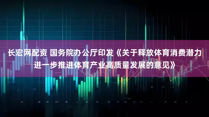 长宏网配资 国务院办公厅印发《关于释放体育消费潜力进一步推进体育产业高质量发展的意见》