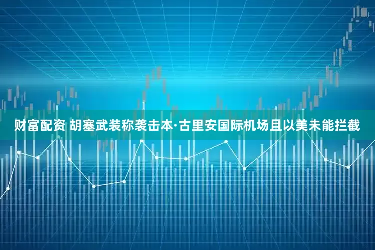 财富配资 胡塞武装称袭击本·古里安国际机场且以美未能拦截