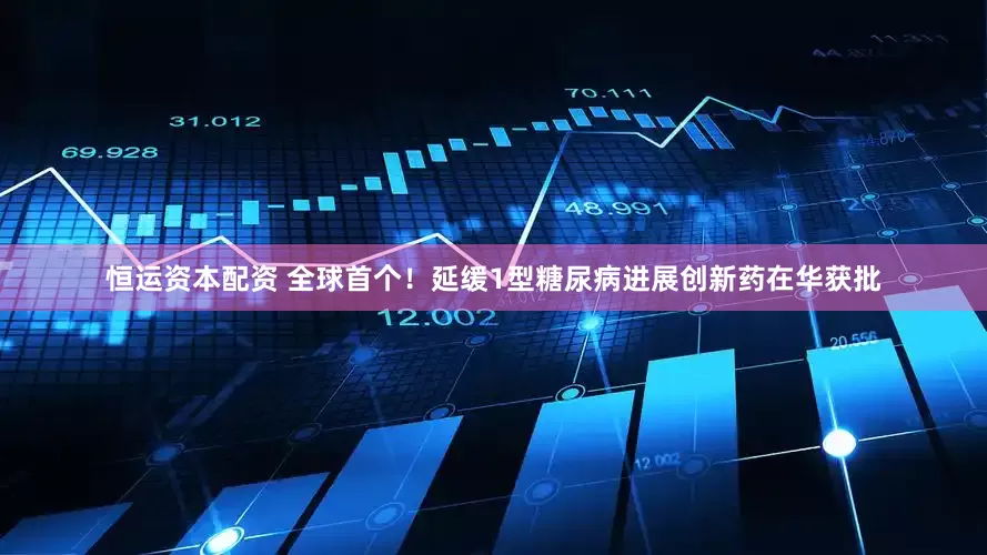 恒运资本配资 全球首个！延缓1型糖尿病进展创新药在华获批
