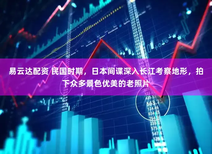 易云达配资 民国时期，日本间谍深入长江考察地形，拍下众多景色优美的老照片