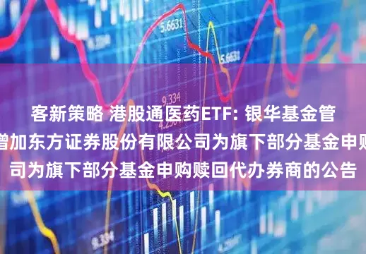 客新策略 港股通医药ETF: 银华基金管理股份有限公司关于增加东方证券股份有限公司为旗下部分基金申购赎回代办券商的公告