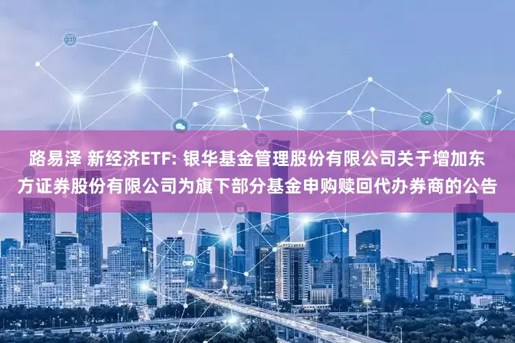 路易泽 新经济ETF: 银华基金管理股份有限公司关于增加东方证券股份有限公司为旗下部分基金申购赎回代办券商的公告