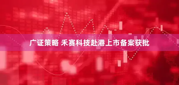 广证策略 禾赛科技赴港上市备案获批