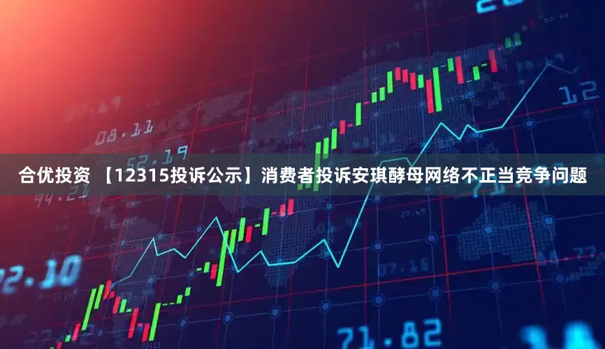 合优投资 【12315投诉公示】消费者投诉安琪酵母网络不正当竞争问题