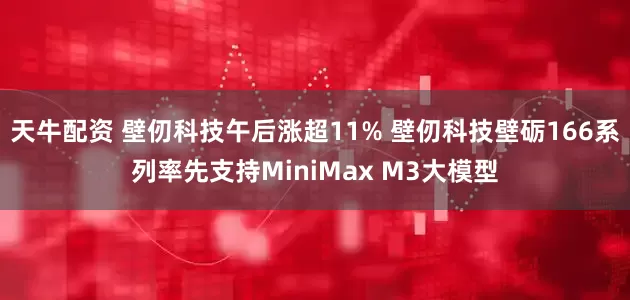 天牛配资 壁仞科技午后涨超11% 壁仞科技壁砺166系列率先支持MiniMax M3大模型