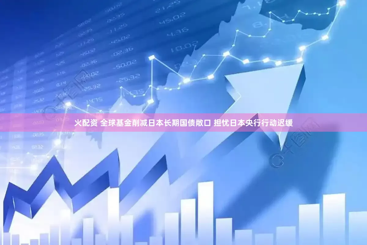 火配资 全球基金削减日本长期国债敞口 担忧日本央行行动迟缓