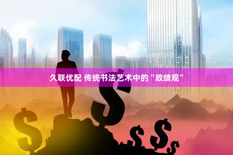 久联优配 传统书法艺术中的“政绩观”