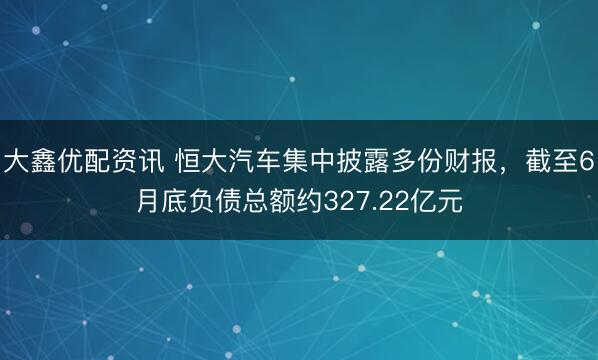 大鑫优配资讯 恒大汽车集中披露多份财报，截至6月底负债总额约327.22亿元
