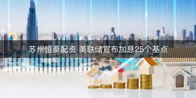 苏州恒泰配资 美联储宣布加息25个基点