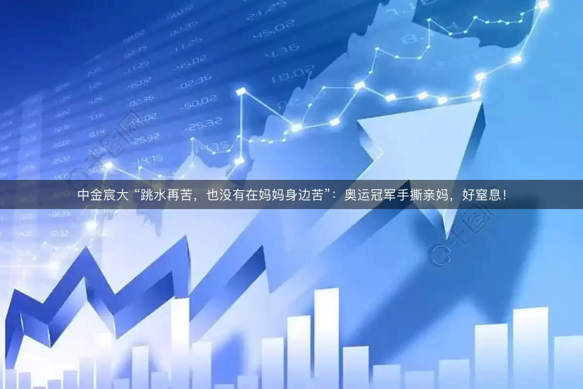 中金宸大 “跳水再苦，也没有在妈妈身边苦”：奥运冠军手撕亲妈，好窒息！